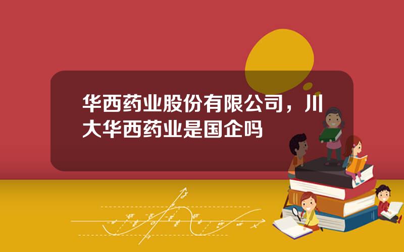 华西药业股份有限公司，川大华西药业是国企吗
