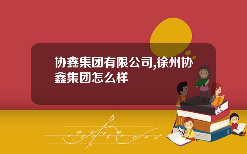 协鑫集团有限公司,徐州协鑫集团怎么样