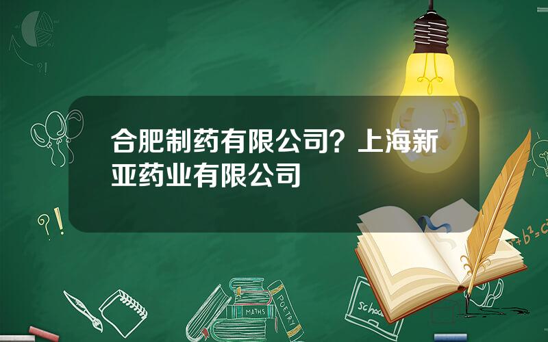 合肥制药有限公司？上海新亚药业有限公司