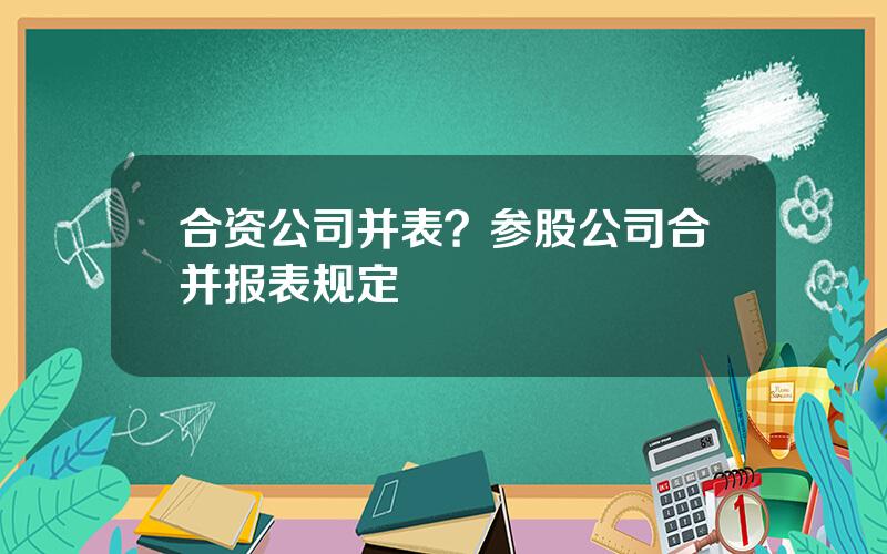 合资公司并表？参股公司合并报表规定