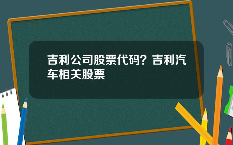 吉利公司股票代码？吉利汽车相关股票