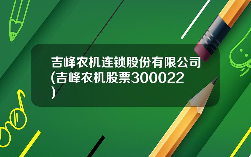 吉峰农机连锁股份有限公司(吉峰农机股票300022)