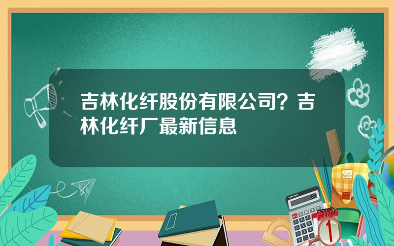 吉林化纤股份有限公司？吉林化纤厂最新信息