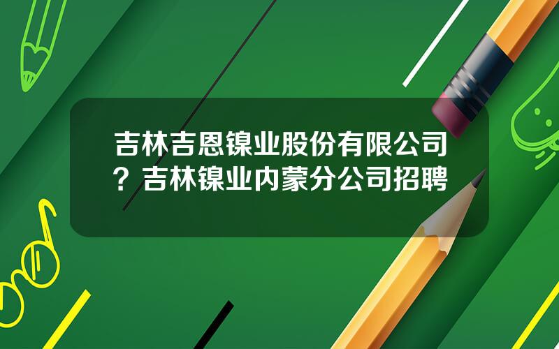 吉林吉恩镍业股份有限公司？吉林镍业内蒙分公司招聘