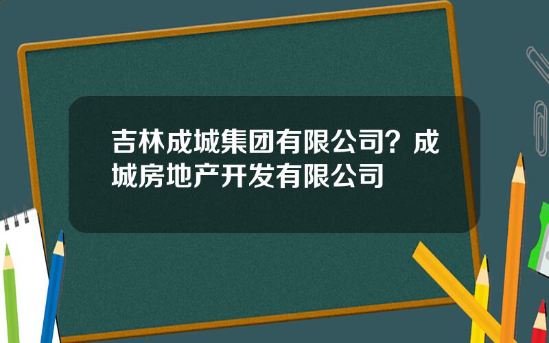 吉林成城集团有限公司？成城房地产开发有限公司