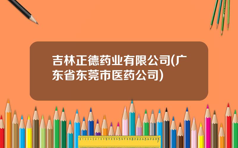 吉林正德药业有限公司(广东省东莞市医药公司)