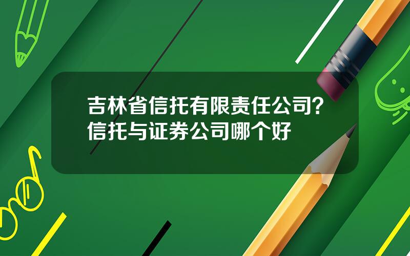 吉林省信托有限责任公司？信托与证券公司哪个好