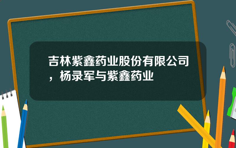 吉林紫鑫药业股份有限公司，杨录军与紫鑫药业