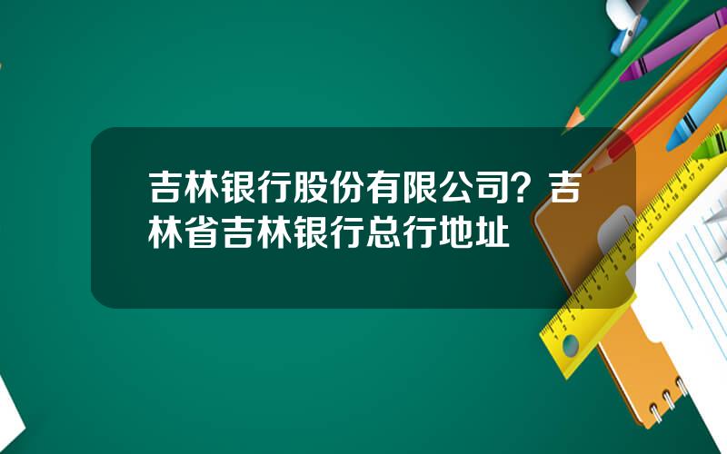 吉林银行股份有限公司？吉林省吉林银行总行地址