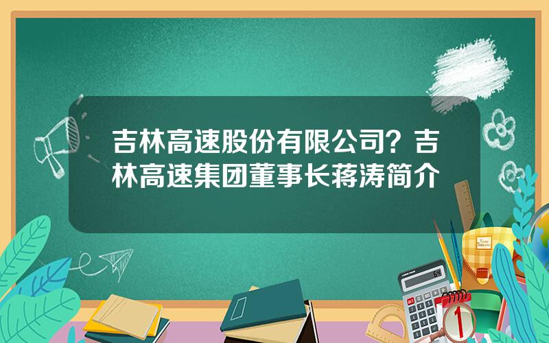 吉林高速股份有限公司？吉林高速集团董事长蒋涛简介