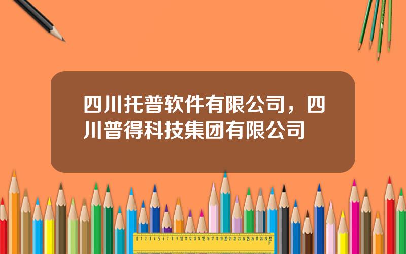 四川托普软件有限公司，四川普得科技集团有限公司