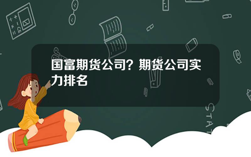国富期货公司？期货公司实力排名