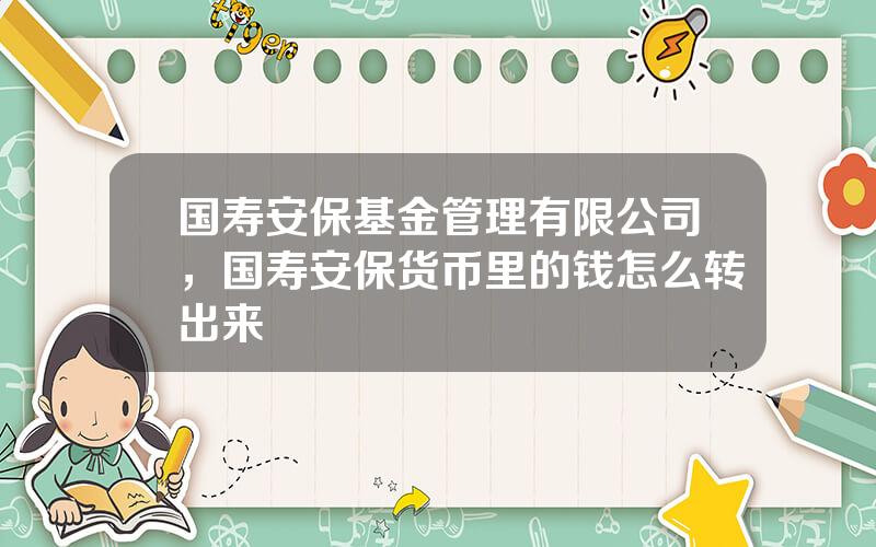 国寿安保基金管理有限公司，国寿安保货币里的钱怎么转出来