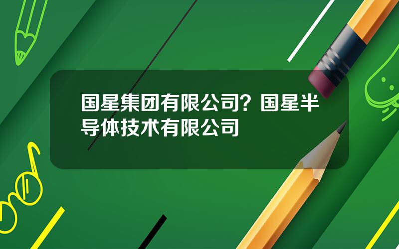 国星集团有限公司？国星半导体技术有限公司