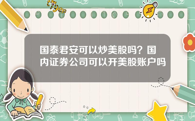 国泰君安可以炒美股吗？国内证券公司可以开美股账户吗