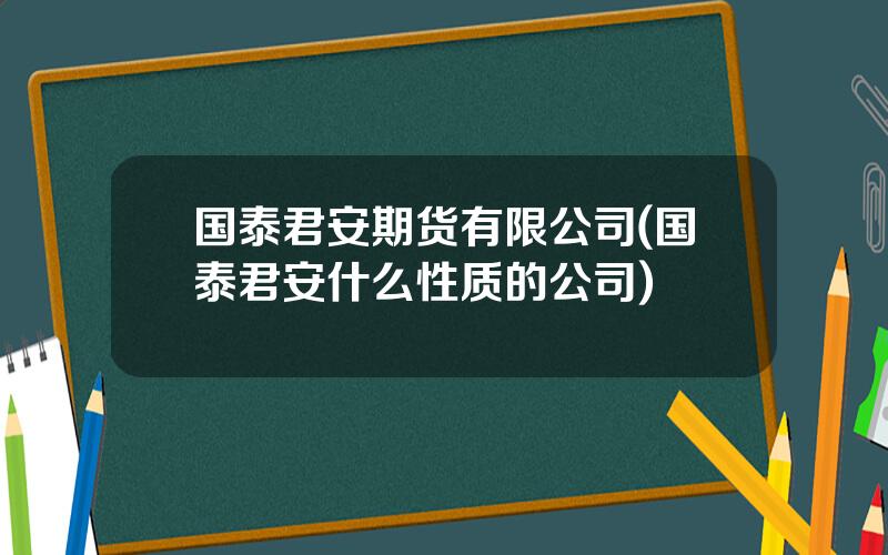 国泰君安期货有限公司(国泰君安什么性质的公司)