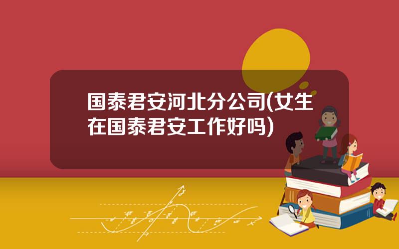 国泰君安河北分公司(女生在国泰君安工作好吗)