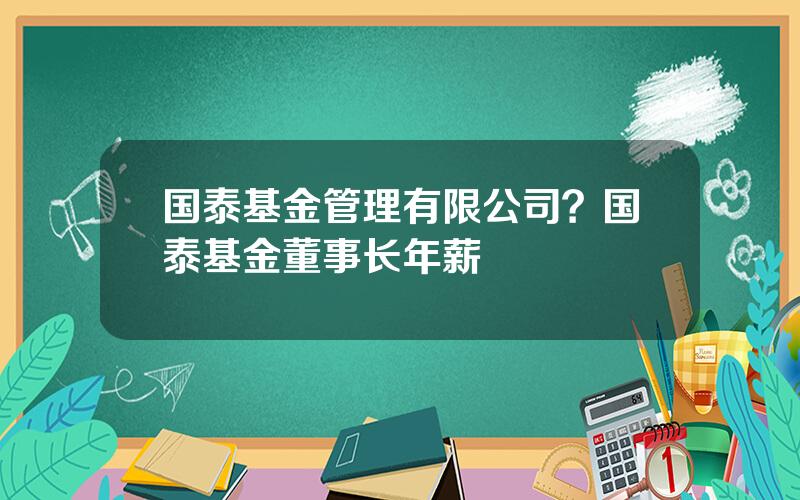 国泰基金管理有限公司？国泰基金董事长年薪