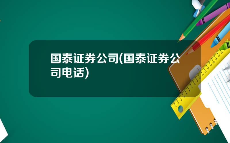 国泰证券公司(国泰证券公司电话)