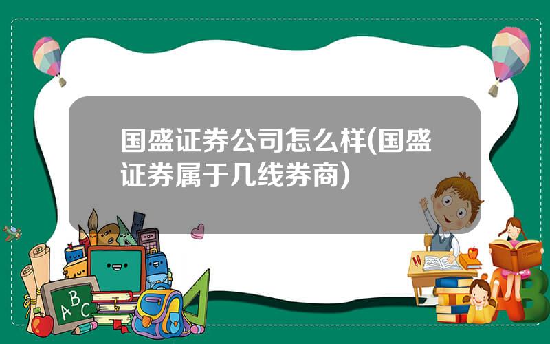 国盛证券公司怎么样(国盛证券属于几线券商)