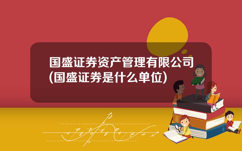国盛证券资产管理有限公司(国盛证券是什么单位)