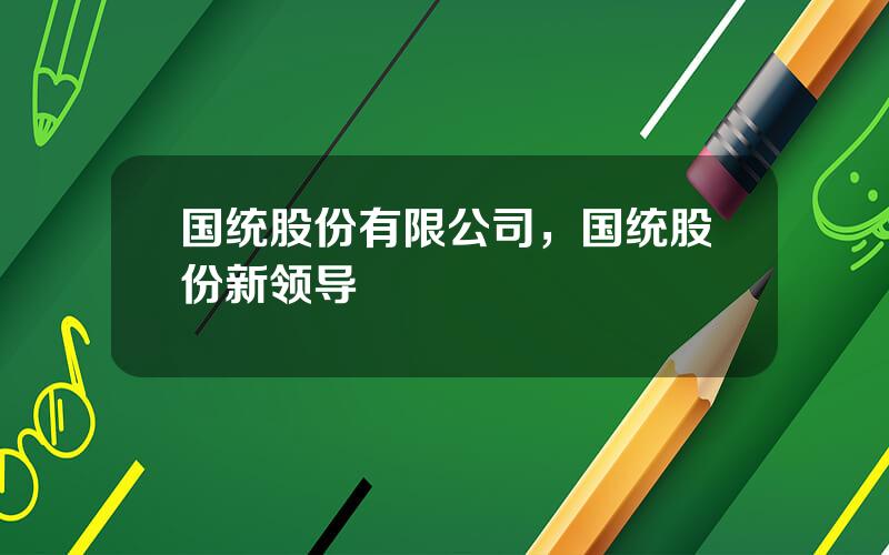 国统股份有限公司，国统股份新领导