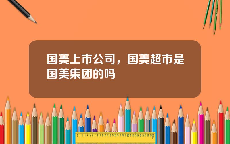 国美上市公司，国美超市是国美集团的吗
