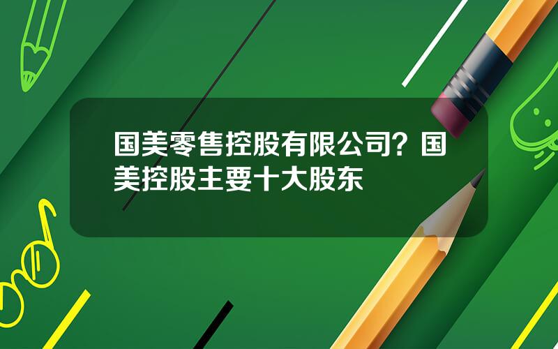 国美零售控股有限公司？国美控股主要十大股东