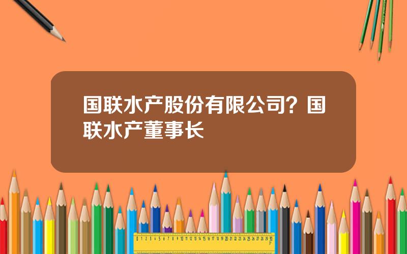 国联水产股份有限公司？国联水产董事长
