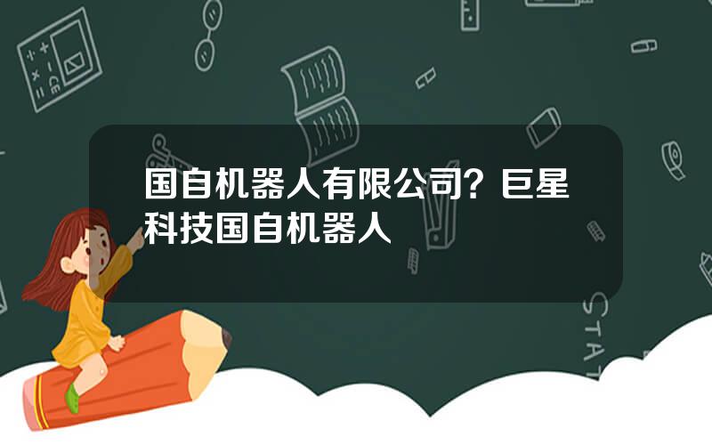 国自机器人有限公司？巨星科技国自机器人