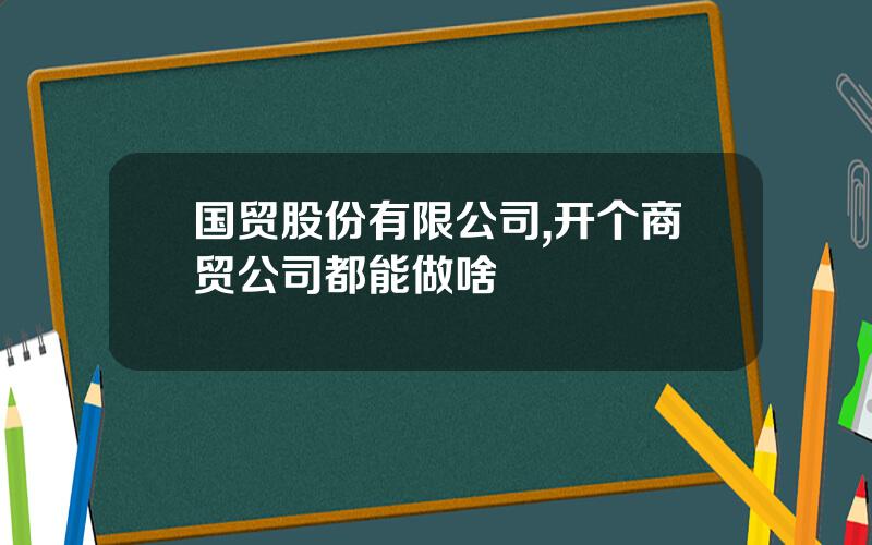 国贸股份有限公司,开个商贸公司都能做啥