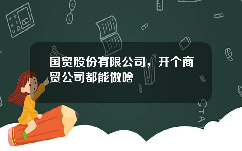 国贸股份有限公司，开个商贸公司都能做啥