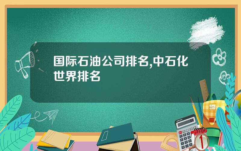 国际石油公司排名,中石化世界排名