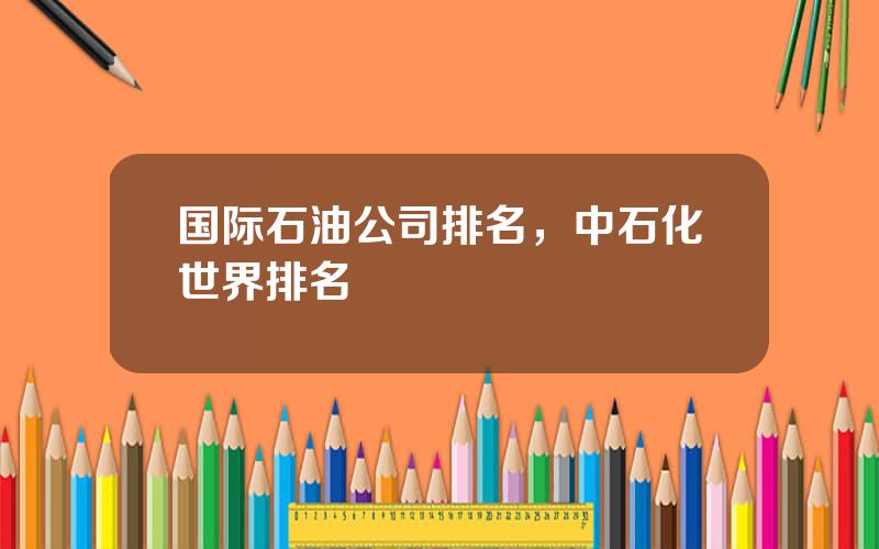 国际石油公司排名，中石化世界排名