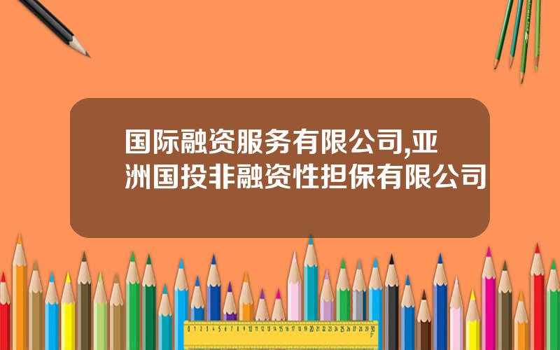 国际融资服务有限公司,亚洲国投非融资性担保有限公司