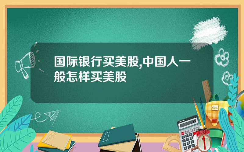国际银行买美股,中国人一般怎样买美股