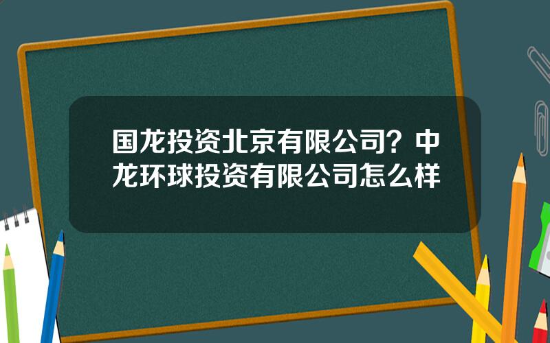 国龙投资北京有限公司？中龙环球投资有限公司怎么样