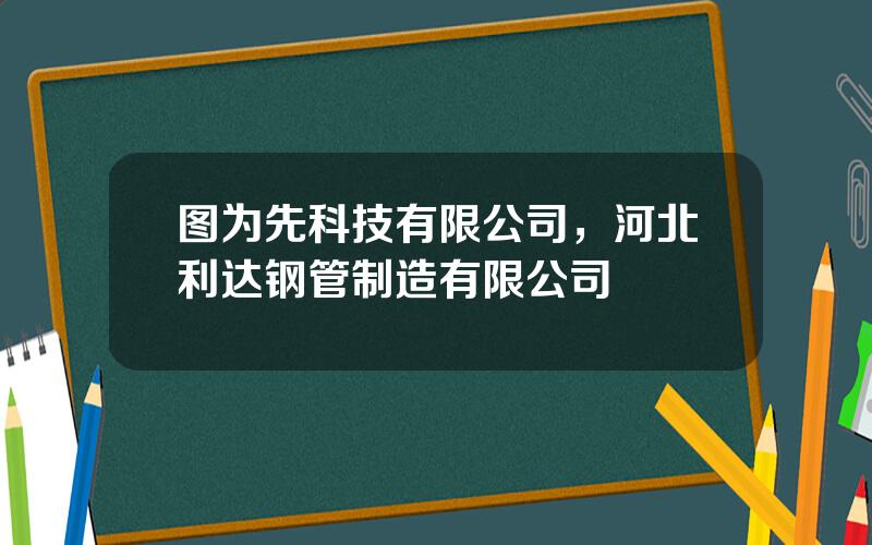 图为先科技有限公司，河北利达钢管制造有限公司