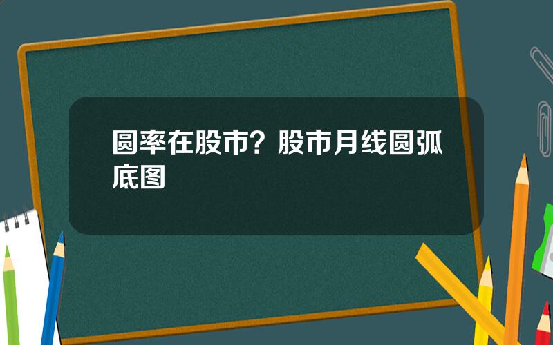圆率在股市？股市月线圆弧底图