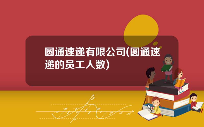 圆通速递有限公司(圆通速递的员工人数)