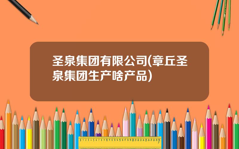 圣泉集团有限公司(章丘圣泉集团生产啥产品)