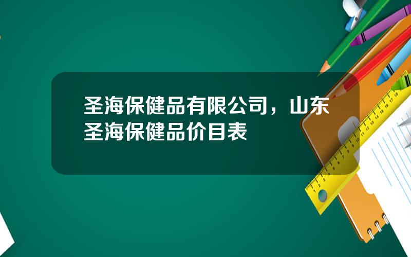 圣海保健品有限公司，山东圣海保健品价目表