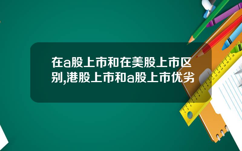 在a股上市和在美股上市区别,港股上市和a股上市优劣