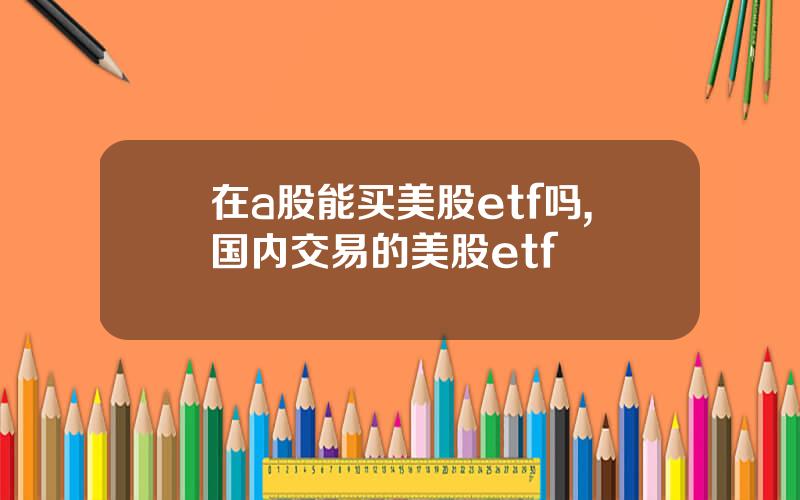 在a股能买美股etf吗,国内交易的美股etf