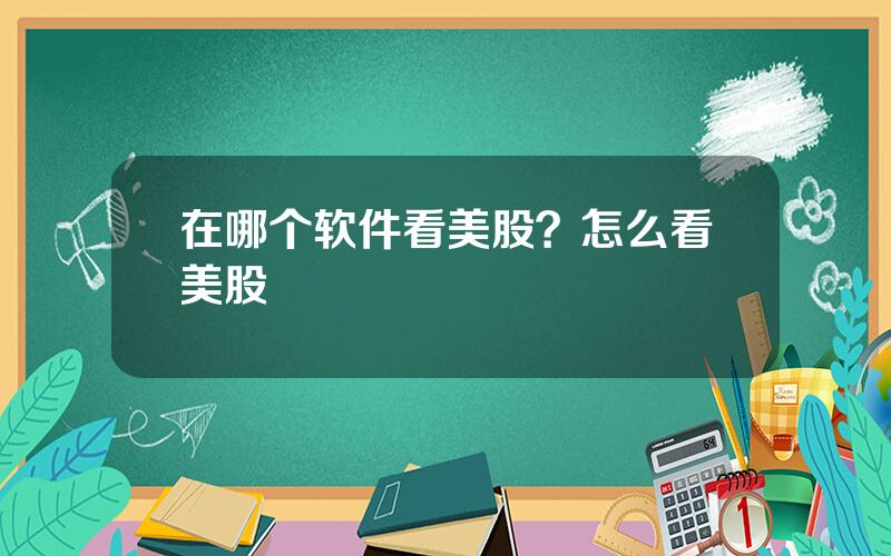 在哪个软件看美股？怎么看美股