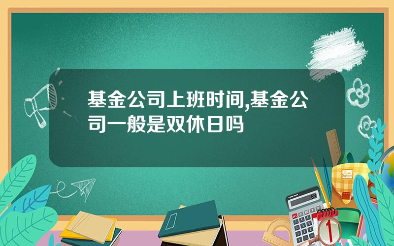基金公司上班时间,基金公司一般是双休日吗