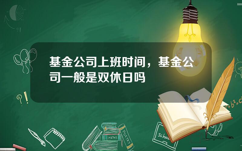 基金公司上班时间，基金公司一般是双休日吗
