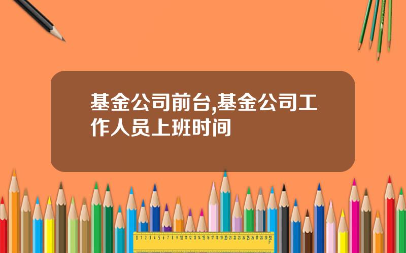 基金公司前台,基金公司工作人员上班时间