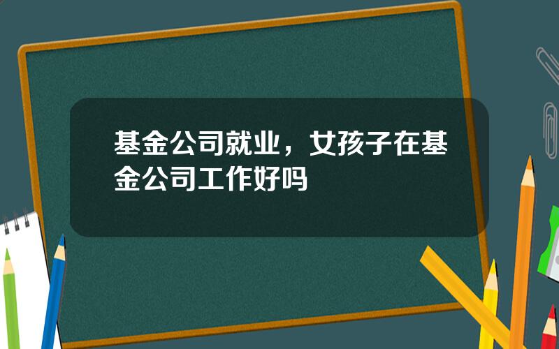 基金公司就业，女孩子在基金公司工作好吗