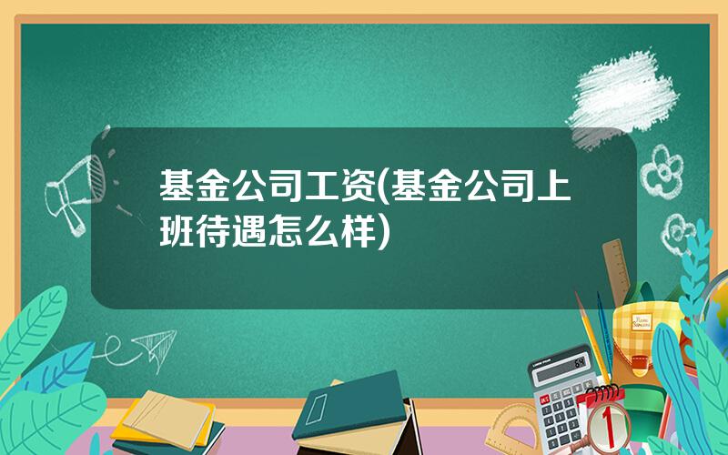 基金公司工资(基金公司上班待遇怎么样)